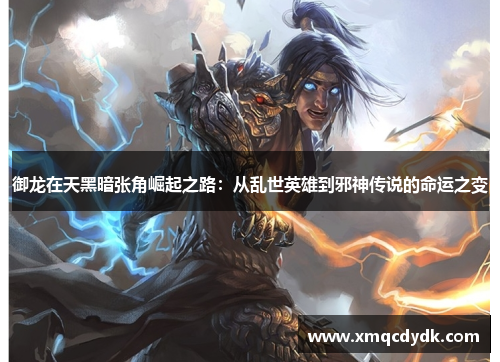 御龙在天黑暗张角崛起之路:从乱世英雄到邪神传说的命运之变 御龙在天黑暗张角崛起之路:从乱世英雄到邪神传说的命运之变