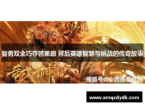 智勇双全巧夺芭蕉扇 背后英雄智慧与挑战的传奇故事 智勇双全巧夺芭蕉扇 背后英雄智慧与挑战的传奇故事